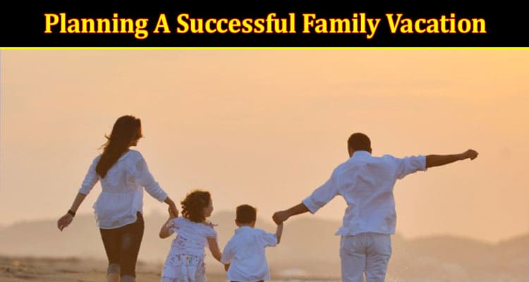 Top 5 Vital Tips And Tricks For Planning A Successful Family Vacation