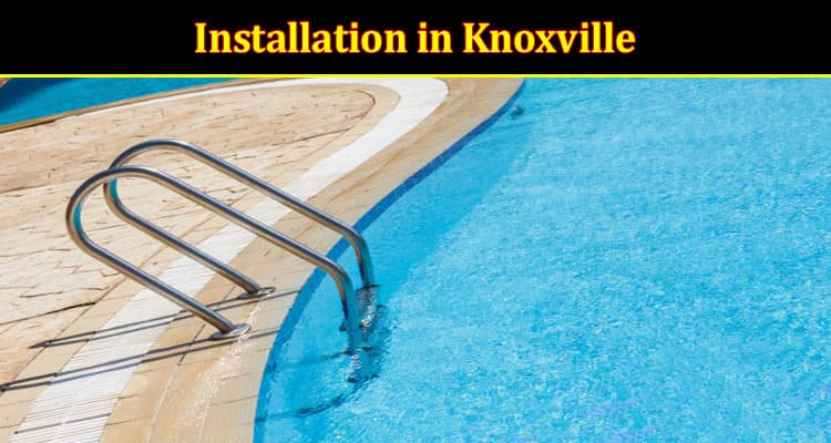Choosing the Perfect Pool: Factors to Consider for Your Installation in Knoxville